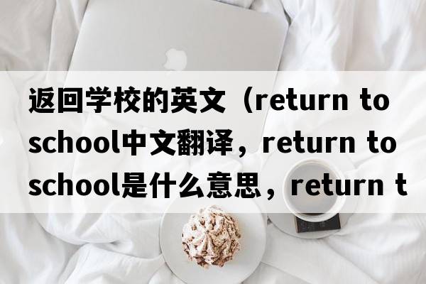返回學(xué)校的英文（return to school中文翻譯，return to school是什么意思，return to school發(fā)音、用法及例句）