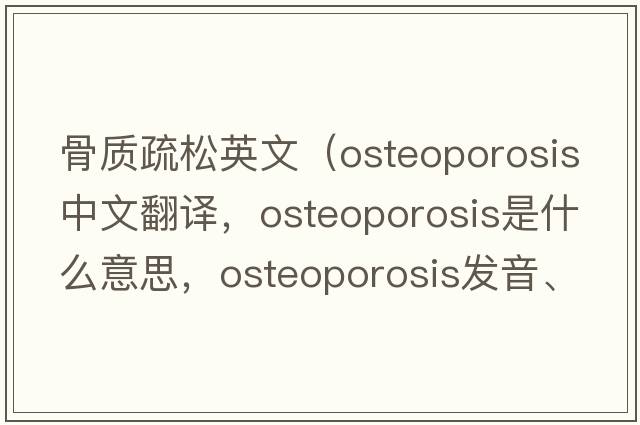 骨質(zhì)疏松英文（osteoporosis中文翻譯，osteoporosis是什么意思，osteoporosis發(fā)音、用法及例句）