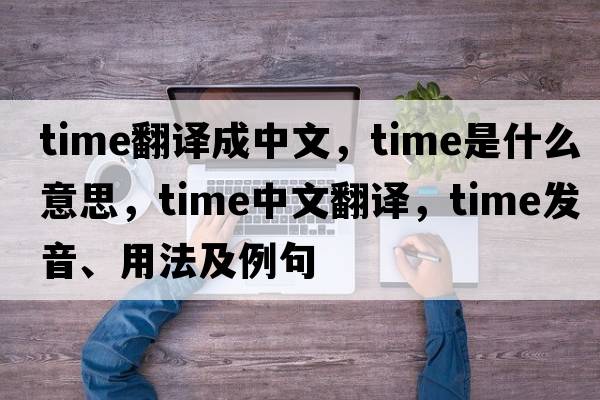 time翻譯成中文，time是什么意思，time中文翻譯，time發(fā)音、用法及例句