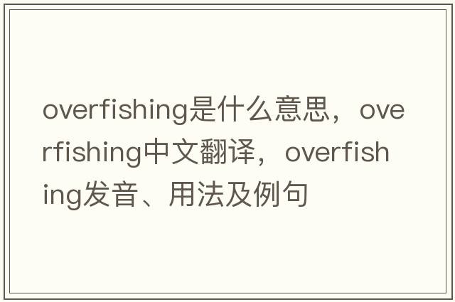 overfishing是什么意思，overfishing中文翻譯，overfishing發(fā)音、用法及例句