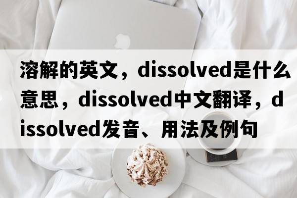 溶解的英文，dissolved是什么意思，dissolved中文翻譯，dissolved發(fā)音、用法及例句