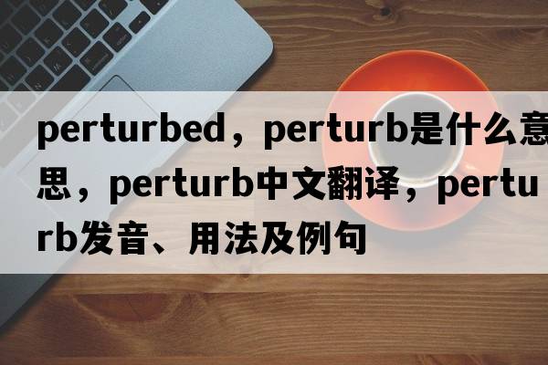 perturbed，perturb是什么意思，perturb中文翻譯，perturb發(fā)音、用法及例句