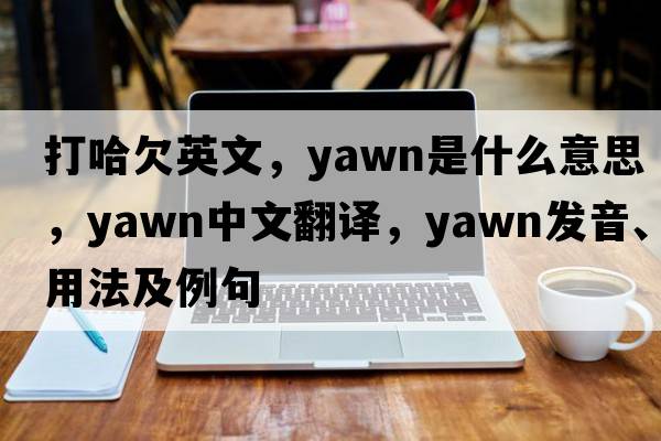 打哈欠英文，yawn是什么意思，yawn中文翻譯，yawn發(fā)音、用法及例句