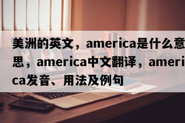 美洲的英文，America是什么意思，America中文翻譯，America發(fā)音、用法及例句