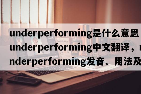 underperforming是什么意思，underperforming中文翻譯，underperforming發(fā)音、用法及例句