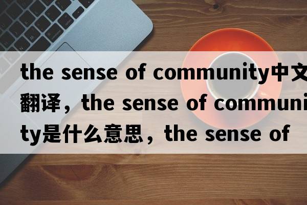 the sense of community中文翻譯，the sense of community是什么意思，the sense of community發(fā)音、用法及例句