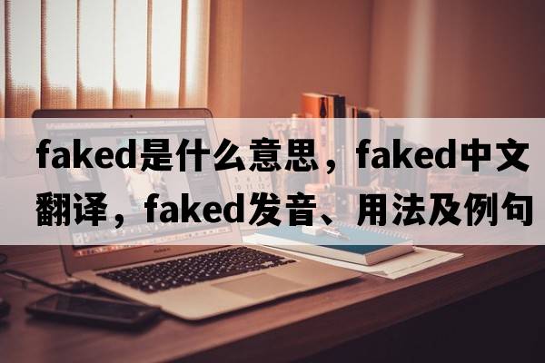 faked是什么意思，faked中文翻譯，faked發(fā)音、用法及例句