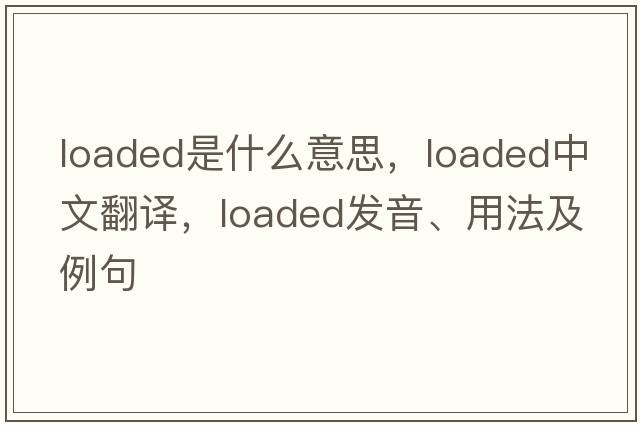 loaded是什么意思，loaded中文翻譯，loaded發(fā)音、用法及例句