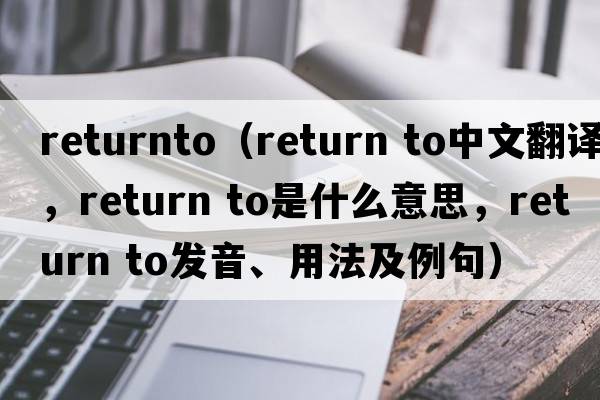 returnto（return to中文翻譯，return to是什么意思，return to發(fā)音、用法及例句）