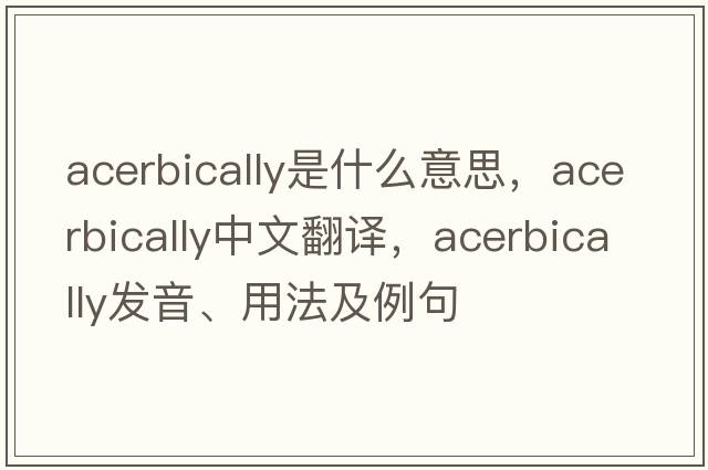acerbically是什么意思，acerbically中文翻譯，acerbically發(fā)音、用法及例句