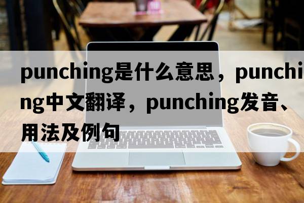 punching是什么意思，punching中文翻譯，punching發(fā)音、用法及例句