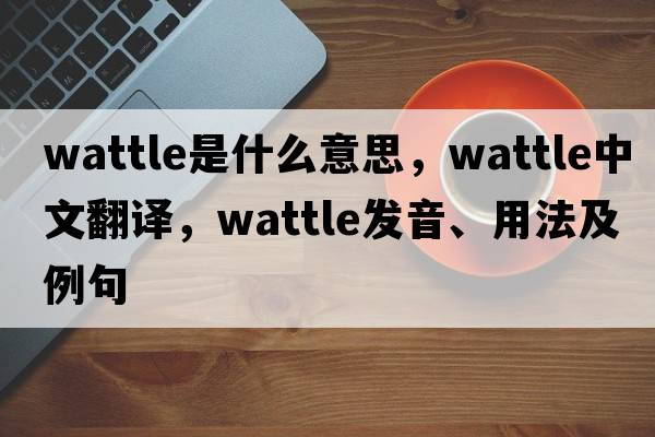 wattle是什么意思，wattle中文翻譯，wattle發(fā)音、用法及例句