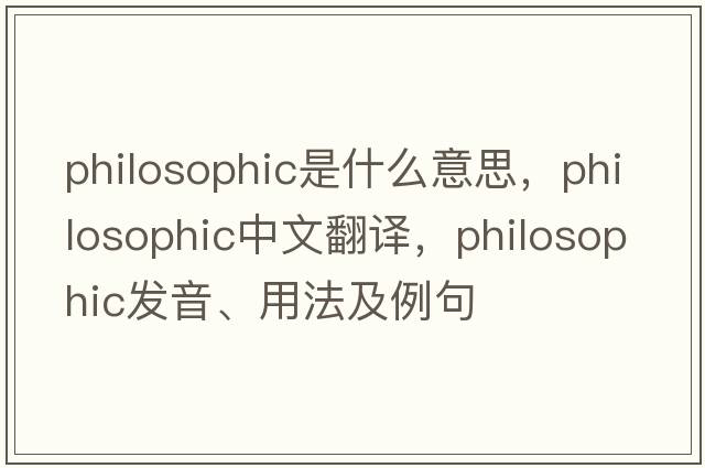 philosophic是什么意思，philosophic中文翻譯，philosophic發(fā)音、用法及例句