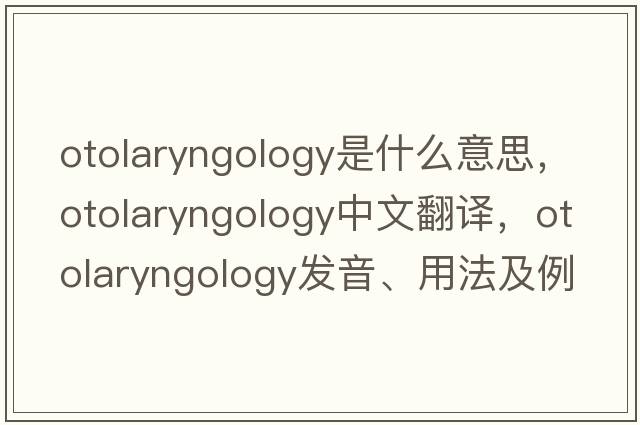 otolaryngology是什么意思，otolaryngology中文翻譯，otolaryngology發(fā)音、用法及例句