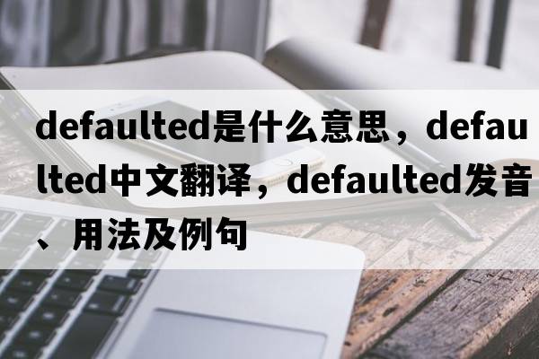 defaulted是什么意思，defaulted中文翻譯，defaulted發(fā)音、用法及例句