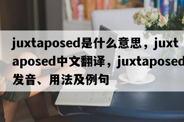 juxtaposed是什么意思，juxtaposed中文翻譯，juxtaposed發(fā)音、用法及例句