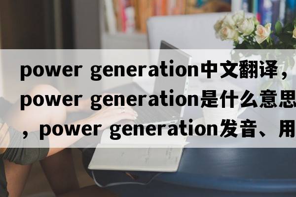 power generation中文翻譯，power generation是什么意思，power generation發(fā)音、用法及例句