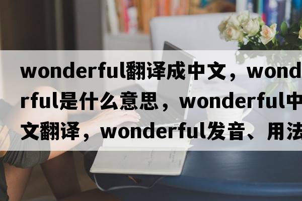 wonderful翻譯成中文，wonderful是什么意思，wonderful中文翻譯，wonderful發(fā)音、用法及例句
