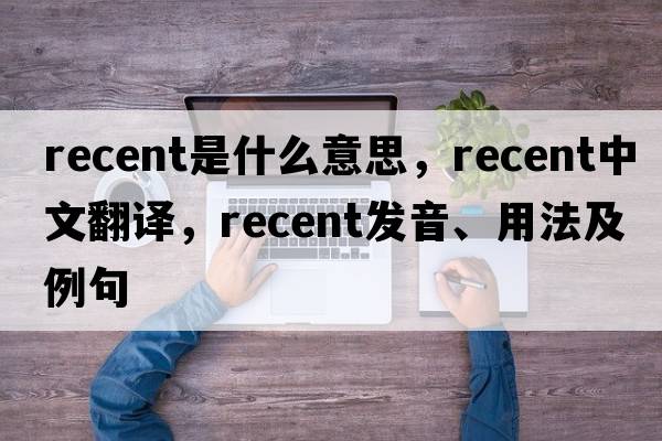 recent是什么意思，recent中文翻譯，recent發(fā)音、用法及例句