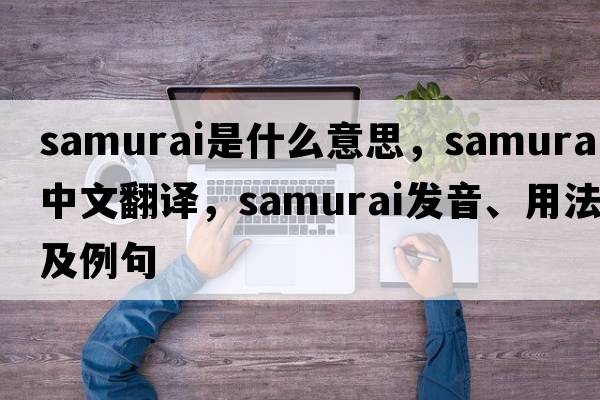 samurai是什么意思，samurai中文翻譯，samurai發(fā)音、用法及例句
