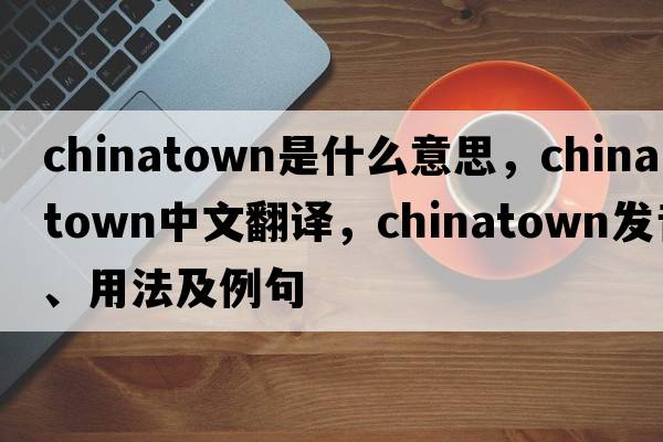 Chinatown是什么意思，Chinatown中文翻譯，Chinatown發(fā)音、用法及例句