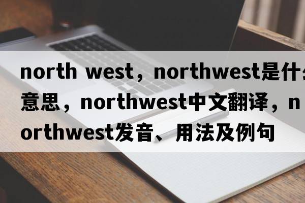 north west，northwest是什么意思，northwest中文翻譯，northwest發(fā)音、用法及例句