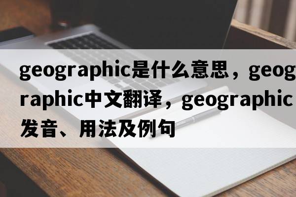 geographic是什么意思，geographic中文翻譯，geographic發(fā)音、用法及例句