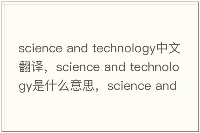 science and technology中文翻譯，science and technology是什么意思，science and technology發(fā)音、用法及例句