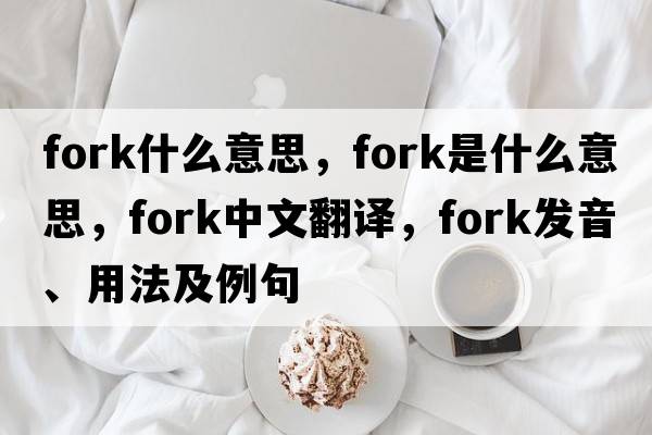 fork什么意思，fork是什么意思，fork中文翻譯，fork發(fā)音、用法及例句