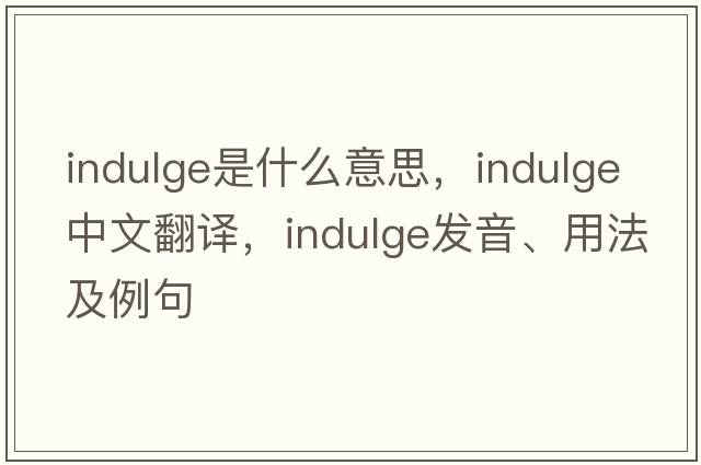 indulge是什么意思，indulge中文翻譯，indulge發(fā)音、用法及例句