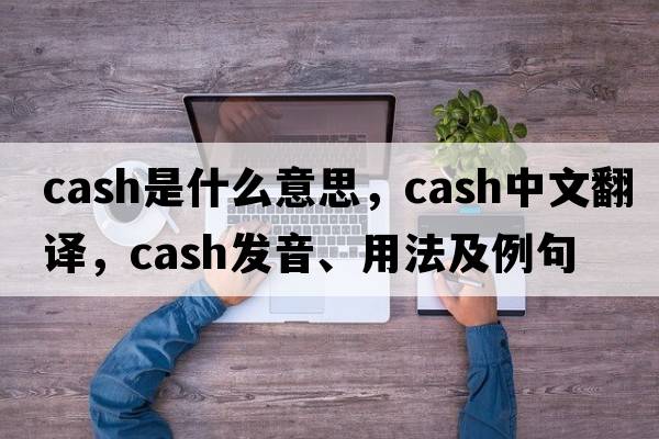 cash是什么意思，cash中文翻譯，cash發(fā)音、用法及例句