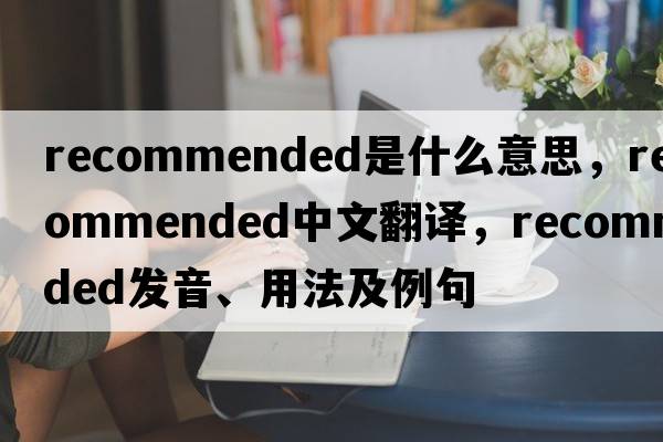recommended是什么意思，recommended中文翻譯，recommended發(fā)音、用法及例句