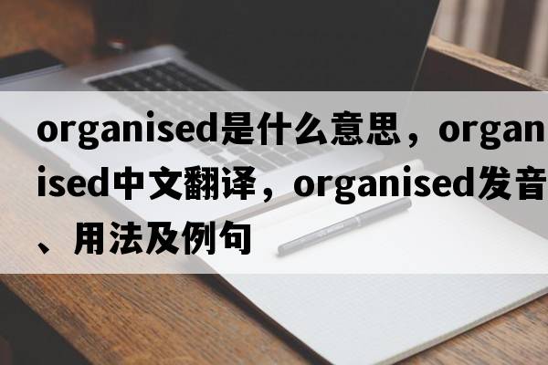 organised是什么意思，organised中文翻譯，organised發(fā)音、用法及例句