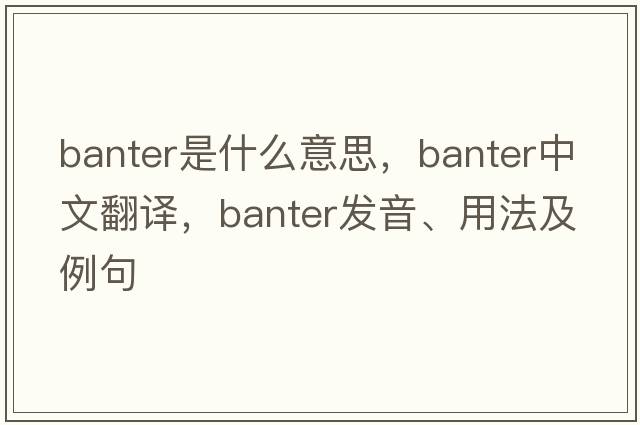 banter是什么意思，banter中文翻譯，banter發(fā)音、用法及例句