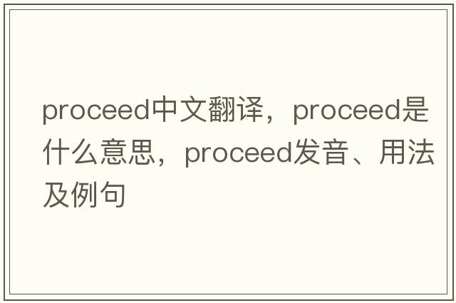 proceed中文翻譯，proceed是什么意思，proceed發(fā)音、用法及例句