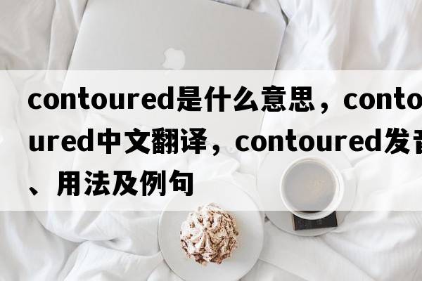 contoured是什么意思，contoured中文翻譯，contoured發(fā)音、用法及例句