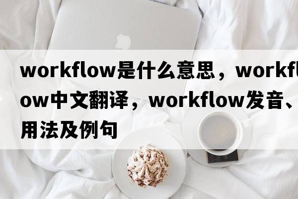 workflow是什么意思，workflow中文翻譯，workflow發(fā)音、用法及例句