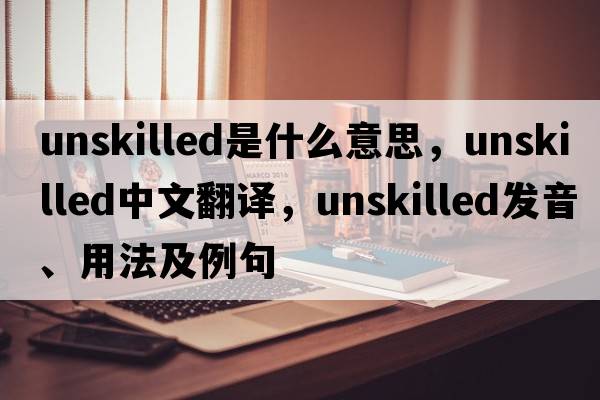 unskilled是什么意思，unskilled中文翻譯，unskilled發(fā)音、用法及例句