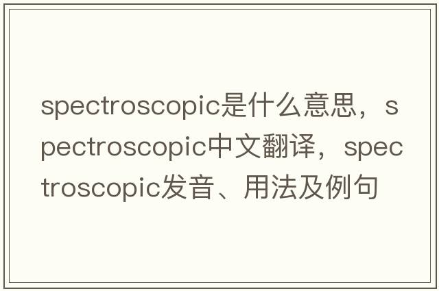 spectroscopic是什么意思，spectroscopic中文翻譯，spectroscopic發(fā)音、用法及例句