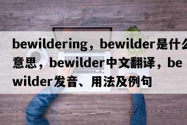 bewildering，bewilder是什么意思，bewilder中文翻譯，bewilder發(fā)音、用法及例句