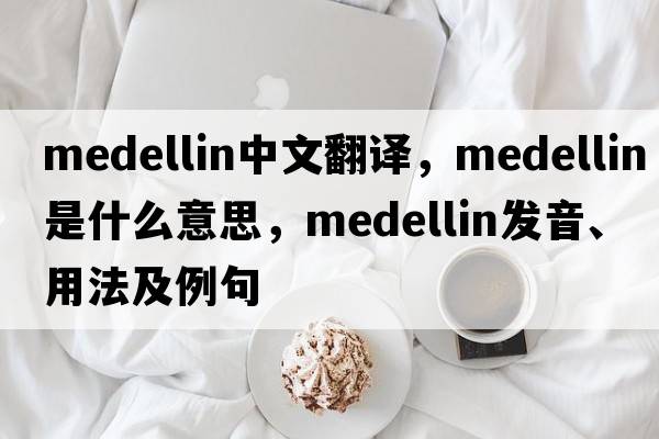 Medellin中文翻譯，Medellin是什么意思，Medellin發(fā)音、用法及例句