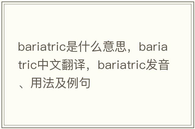 bariatric是什么意思，bariatric中文翻譯，bariatric發(fā)音、用法及例句