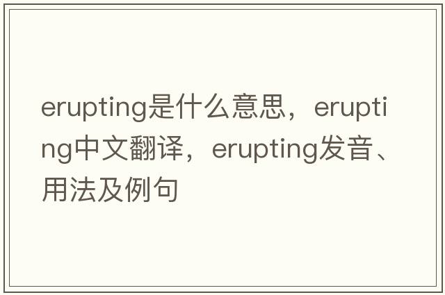 erupting是什么意思，erupting中文翻譯，erupting發(fā)音、用法及例句