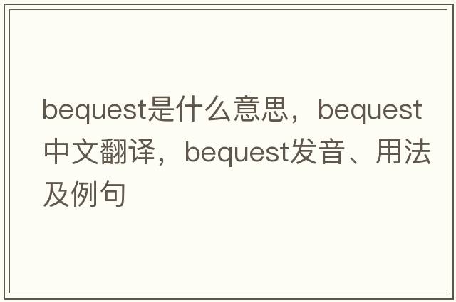 bequest是什么意思，bequest中文翻譯，bequest發(fā)音、用法及例句