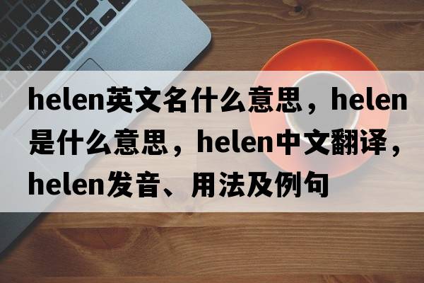 helen英文名什么意思，helen是什么意思，helen中文翻譯，helen發(fā)音、用法及例句