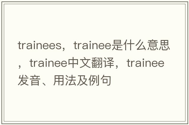 trainees，trainee是什么意思，trainee中文翻譯，trainee發(fā)音、用法及例句