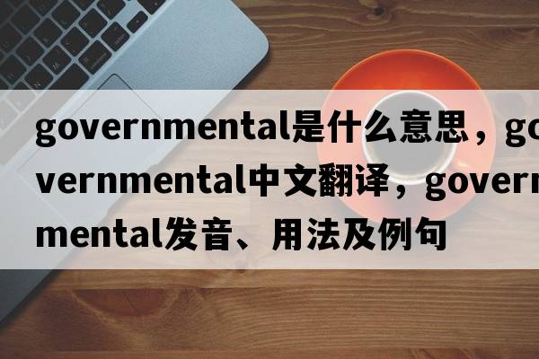 governmental是什么意思，governmental中文翻譯，governmental發(fā)音、用法及例句