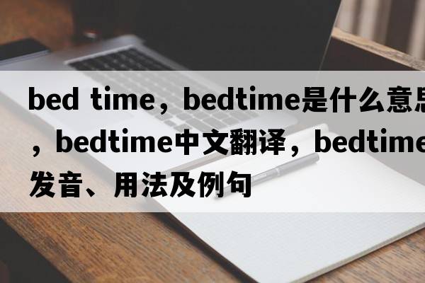 bed time，bedtime是什么意思，bedtime中文翻譯，bedtime發(fā)音、用法及例句