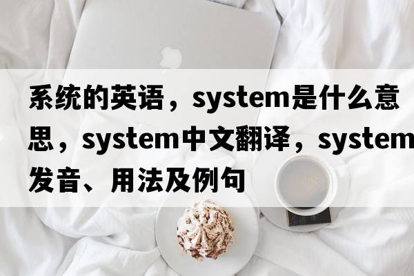 系統的英語(yǔ)，system是什么意思，system中文翻譯，system發(fā)音、用法及例句
