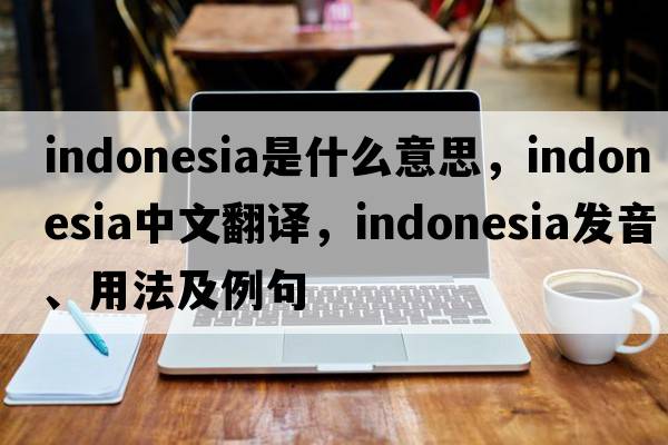 Indonesia是什么意思，Indonesia中文翻譯，Indonesia發(fā)音、用法及例句